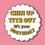 Chin Up Tits Out It's Your Birthday!