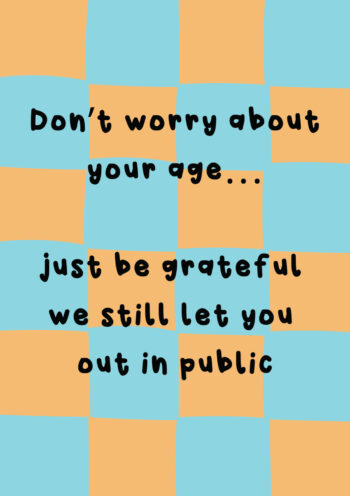 Don't Worry About Your Age, Be Grateful We Still Let You Out In Public!