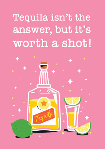 Tequila isn't the answer, but it's worth a shot!